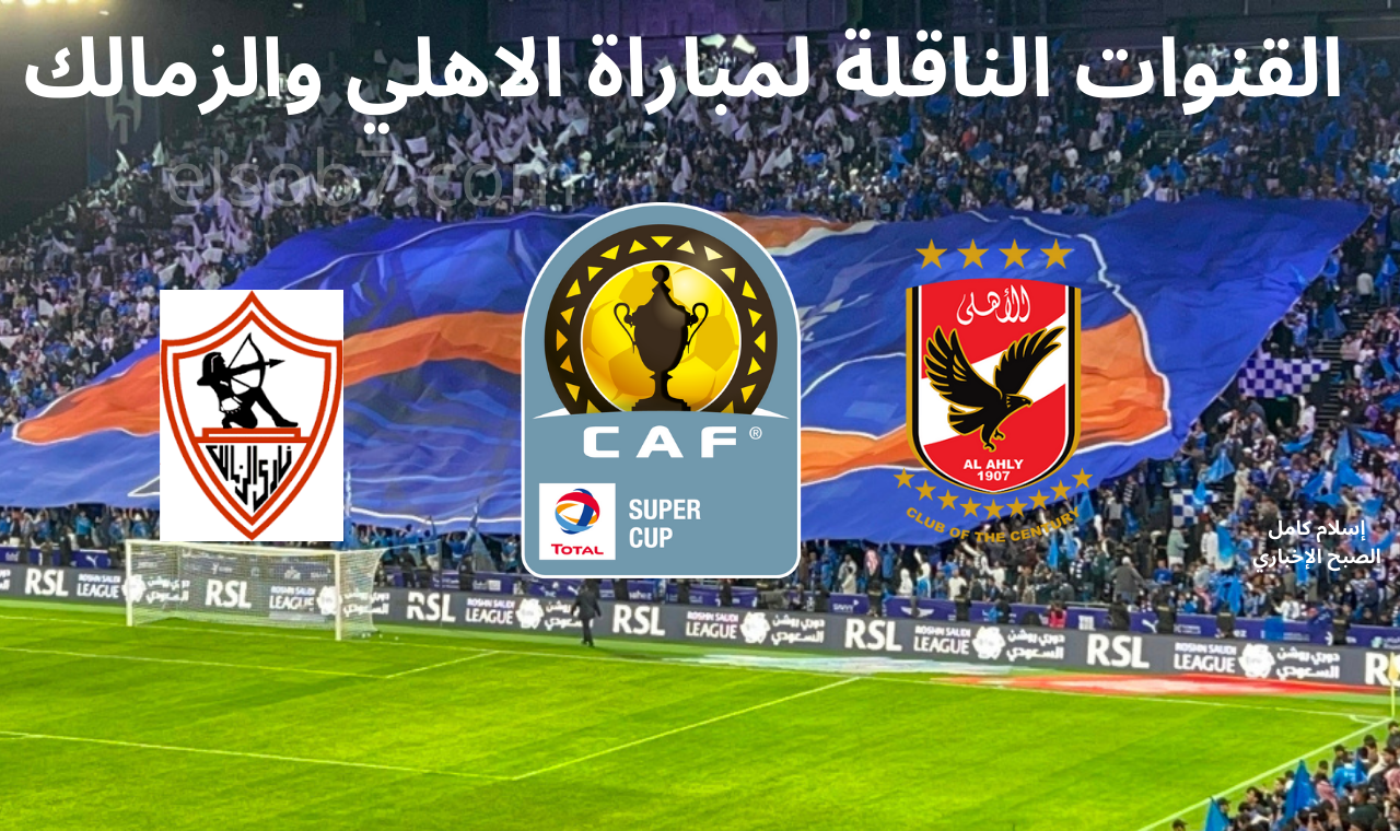 مباراة القرن.. القنوات المفتوحة الناقلة لمباراة الأهلي والزمالك بالسوبر الإفريقي والتشكيل المتوقع وموعد المباراة 2024