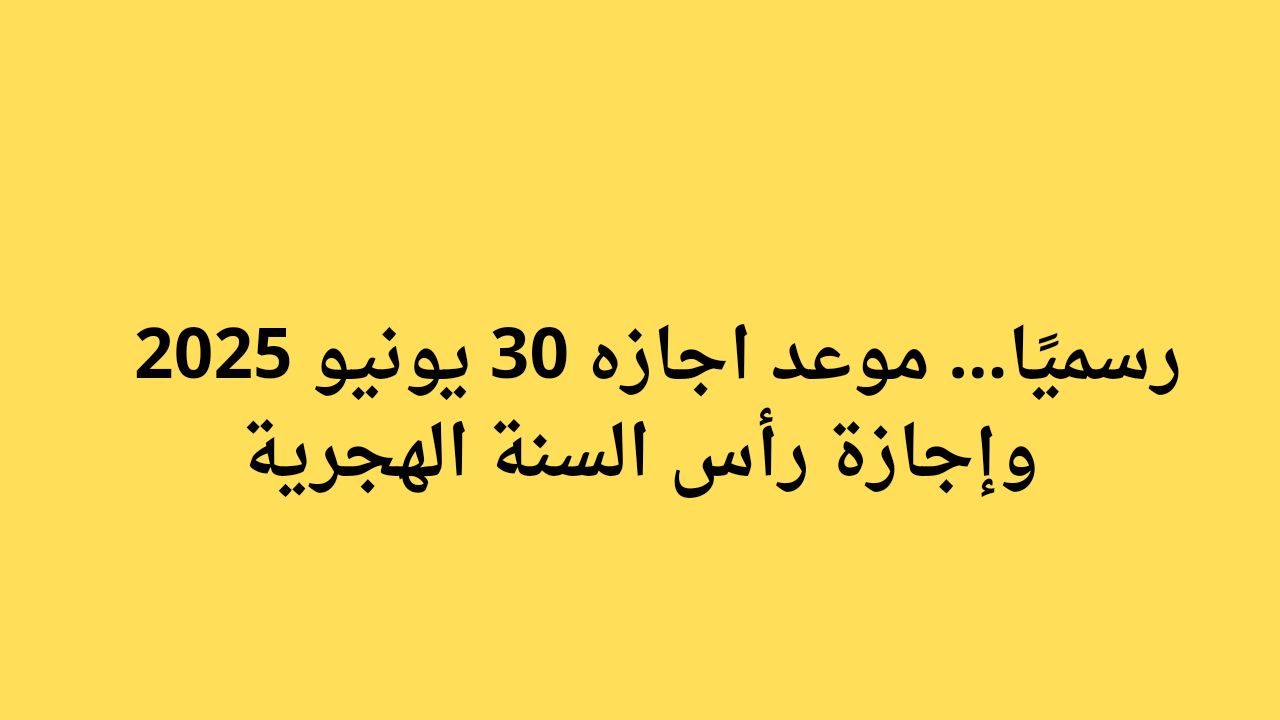رسميًا.. موعد اجازه 30 يونيو 2025 وإجازة رأس السنة الهجرية